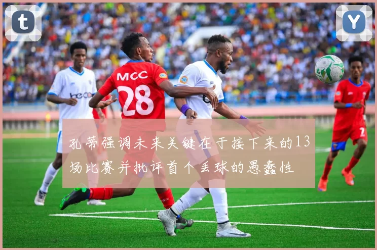 孔蒂强调未来关键在于接下来的13场比赛并批评首个丢球的愚蠢性