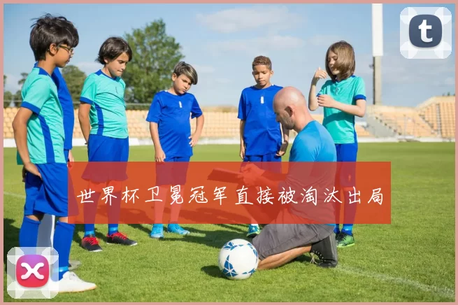 世界杯卫冕冠军直接被淘汰出局