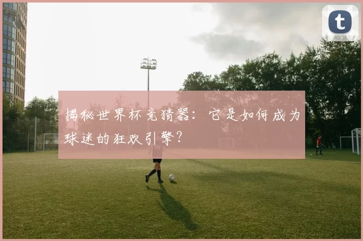 揭秘世界杯竞猜器:它是如何成为球迷的狂欢引擎?