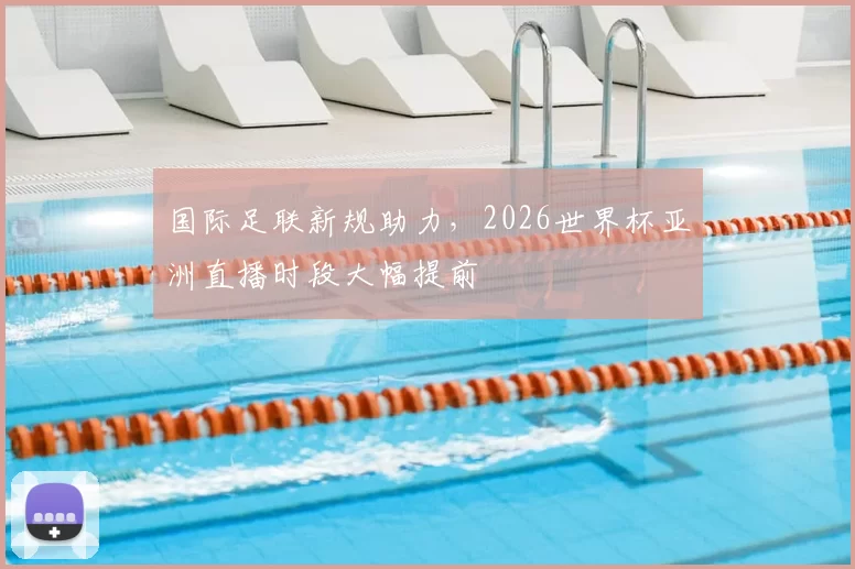 国际足联新规助力,2026世界杯亚洲直播时段大幅提前