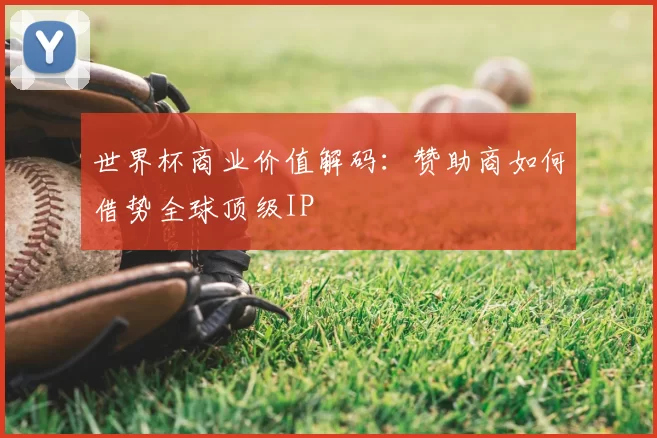 世界杯商业价值解码：赞助商如何借势全球顶级IP