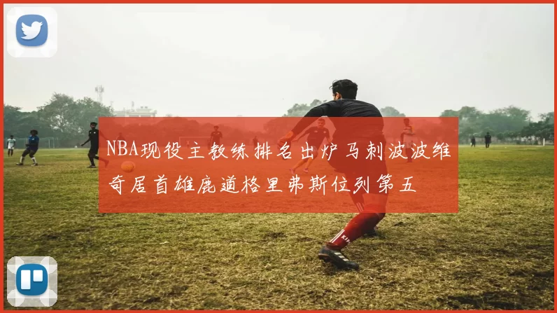 NBA现役主教练排名出炉马刺波波维奇居首雄鹿道格里弗斯位列第五