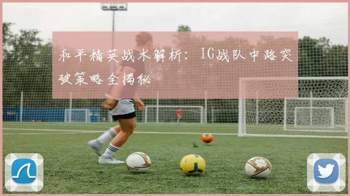和平精英战术解析:IG战队中路突破策略全揭秘