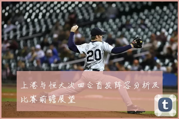 上港与恒大次回合首发阵容分析及比赛前瞻展望