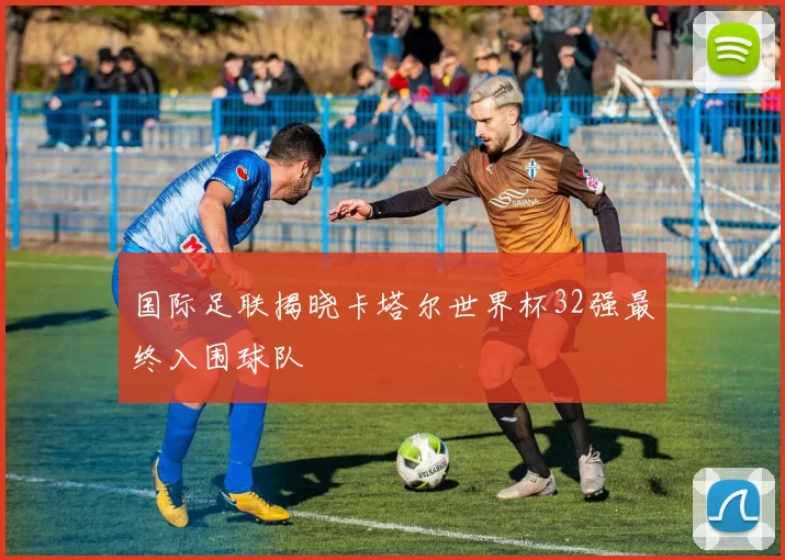 国际足联揭晓卡塔尔世界杯32强最终入围球队