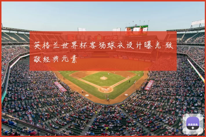 英格兰世界杯客场球衣设计曝光 致敬经典元素
