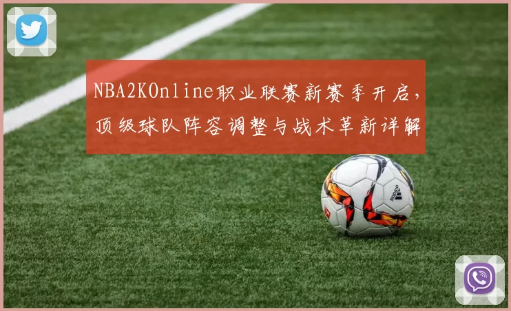 NBA2KOnline职业联赛新赛季开启,顶级球队阵容调整与战术革新详解