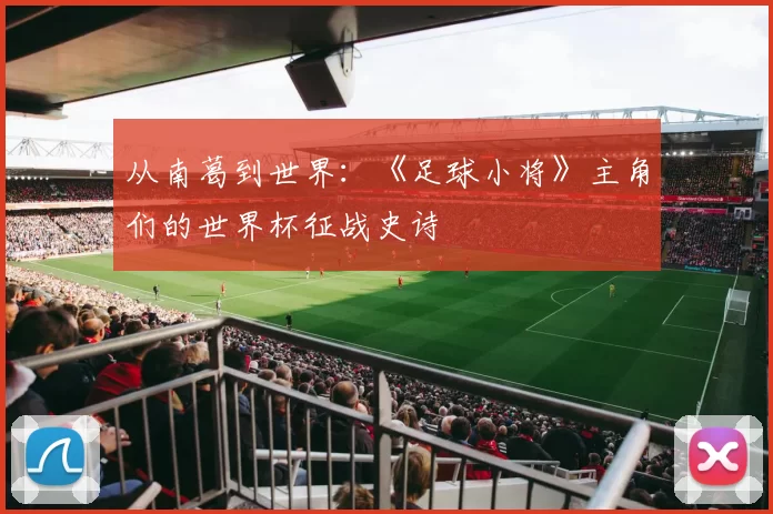 从南葛到世界:《足球小将》主角们的世界杯征战史诗