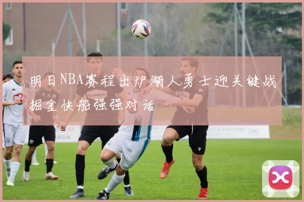 明日NBA赛程出炉湖人勇士迎关键战掘金快船强强对话
