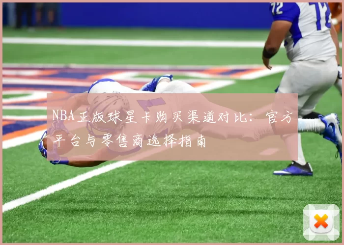 NBA正版球星卡购买渠道对比:官方平台与零售商选择指南