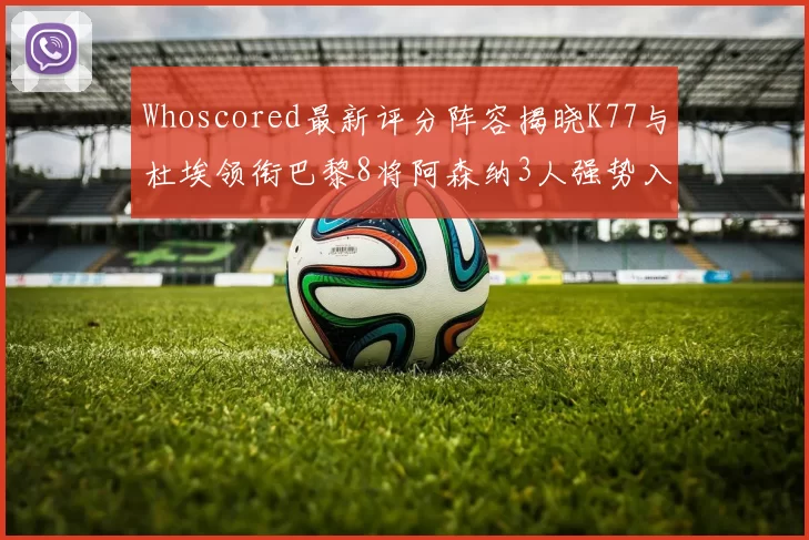 Whoscored最新评分阵容揭晓K77与杜埃领衔巴黎8将阿森纳3人强势入选