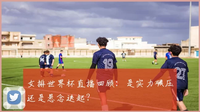 女排世界杯直播回顾：是实力碾压还是悬念迭起？