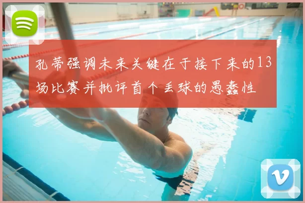 孔蒂强调未来关键在于接下来的13场比赛并批评首个丢球的愚蠢性