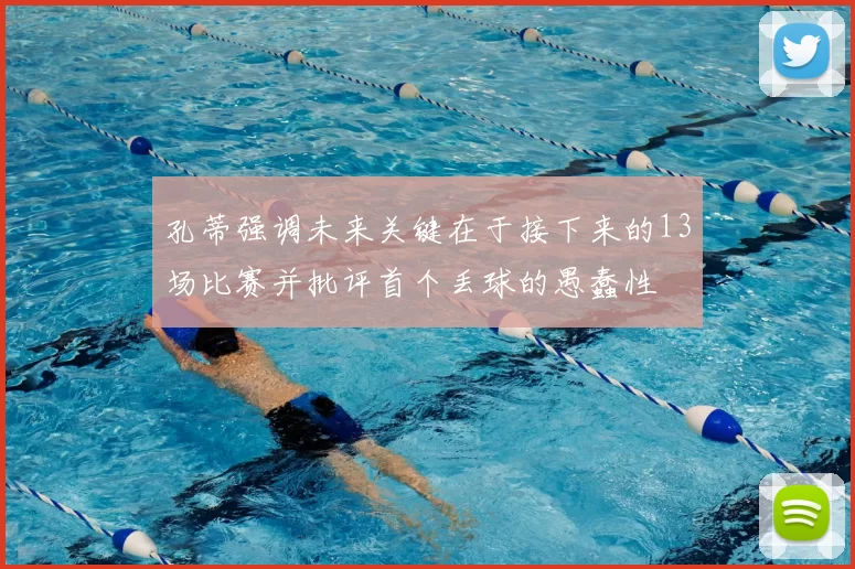 孔蒂强调未来关键在于接下来的13场比赛并批评首个丢球的愚蠢性