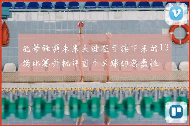 孔蒂强调未来关键在于接下来的13场比赛并批评首个丢球的愚蠢性