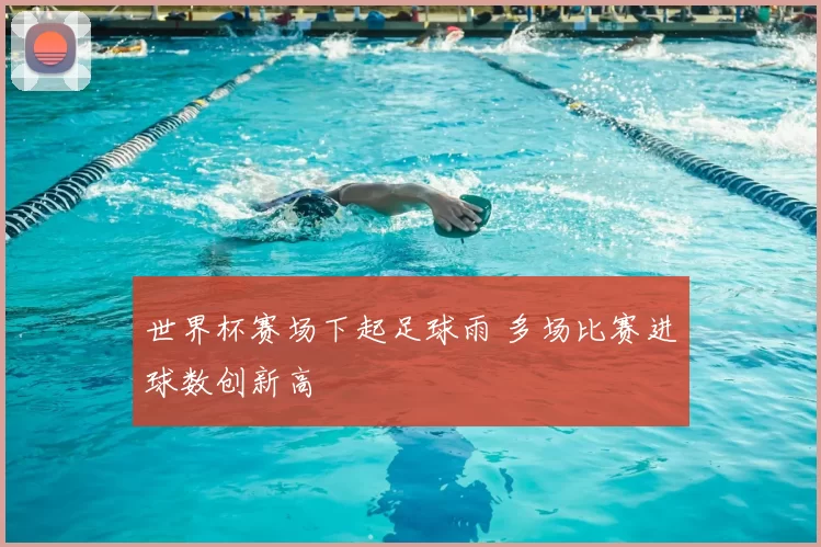 世界杯赛场下起足球雨 多场比赛进球数创新高