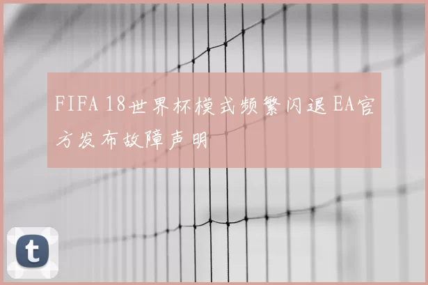 FIFA 18世界杯模式频繁闪退 EA官方发布故障声明