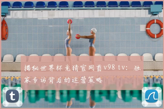 揭秘世界杯竞猜官网首v98 tv:独家专访背后的运营策略
