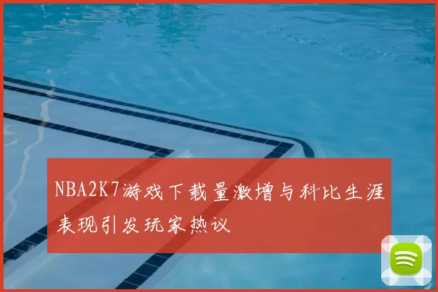 NBA2K7游戏下载量激增与科比生涯表现引发玩家热议