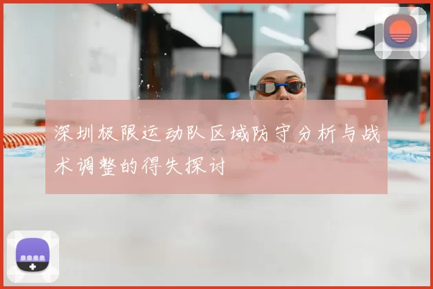 深圳极限运动队区域防守分析与战术调整的得失探讨