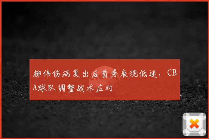 柳伟伤病复出后首秀表现低迷,CBA球队调整战术应对