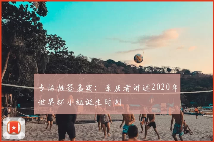 专访抽签嘉宾:亲历者讲述2020年世界杯小组诞生时刻