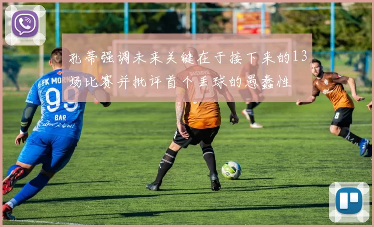 孔蒂强调未来关键在于接下来的13场比赛并批评首个丢球的愚蠢性
