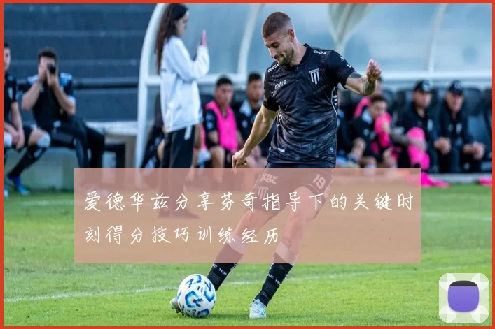 爱德华兹分享芬奇指导下的关键时刻得分技巧训练经历