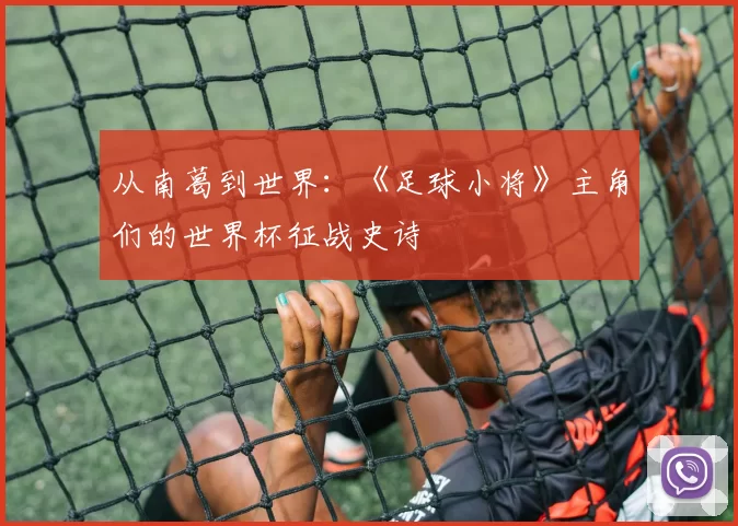 从南葛到世界：《足球小将》主角们的世界杯征战史诗