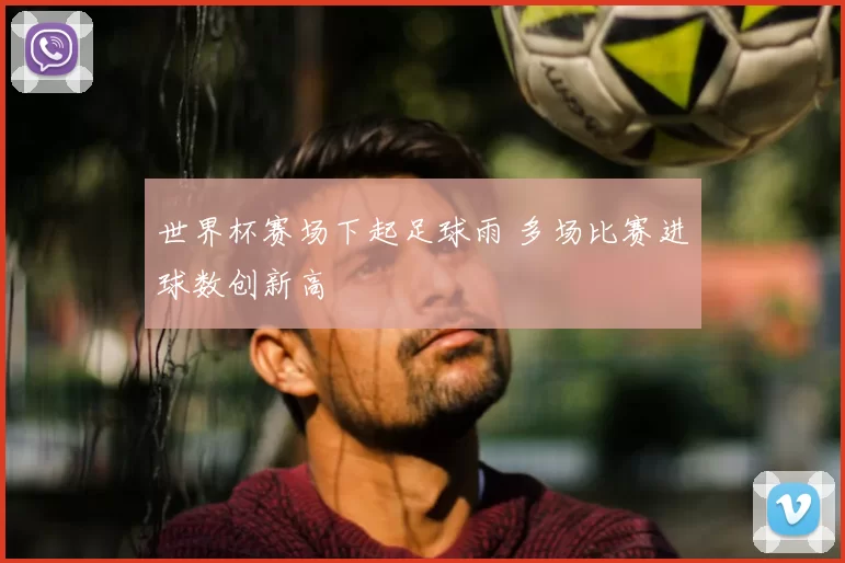 世界杯赛场下起足球雨 多场比赛进球数创新高