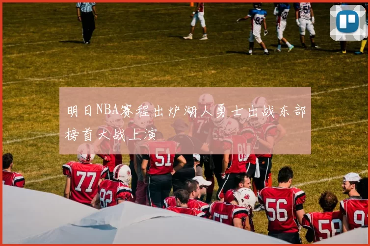 明日NBA赛程出炉湖人勇士出战东部榜首大战上演