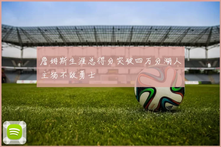 詹姆斯生涯总得分突破四万分湖人主场不敌勇士