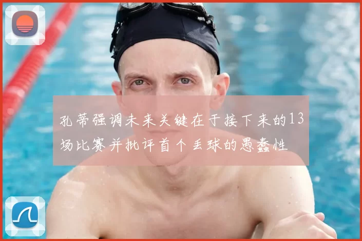 孔蒂强调未来关键在于接下来的13场比赛并批评首个丢球的愚蠢性