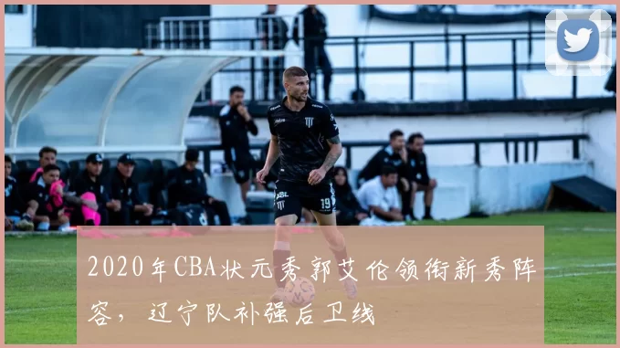 2020年CBA状元秀郭艾伦领衔新秀阵容,辽宁队补强后卫线