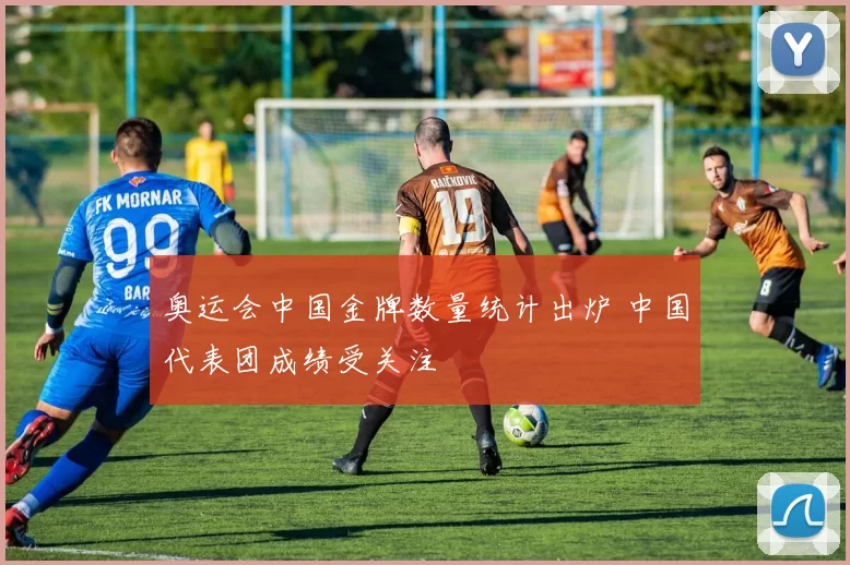 奥运会中国金牌数量统计出炉 中国代表团成绩受关注