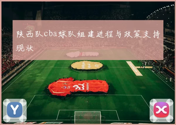 陕西队cba球队组建进程与政策支持现状