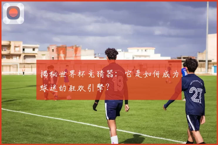 揭秘世界杯竞猜器：它是如何成为球迷的狂欢引擎？