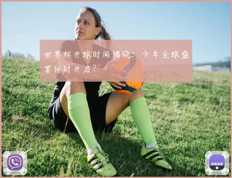 世界杯开球时间揭晓：今年全球盛宴何时开启？