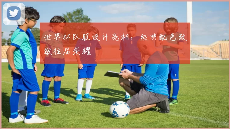 世界杯队服设计亮相，经典配色致敬往届荣耀