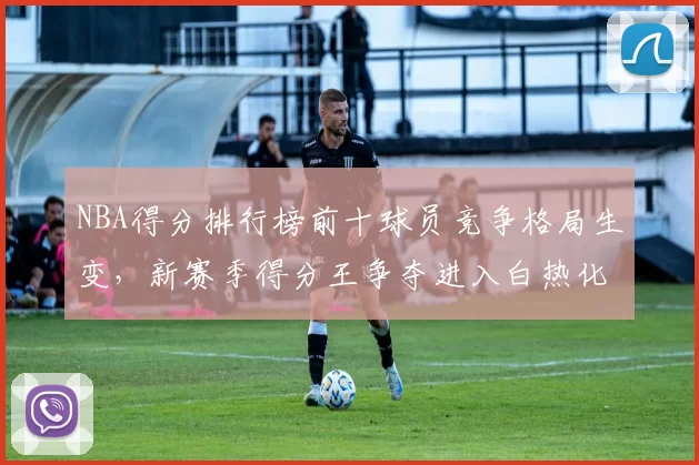 NBA得分排行榜前十球员竞争格局生变,新赛季得分王争夺进入白热化