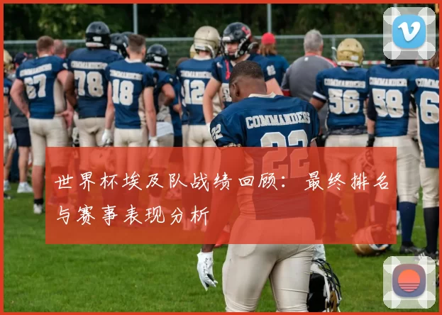 世界杯埃及队战绩回顾:最终排名与赛事表现分析