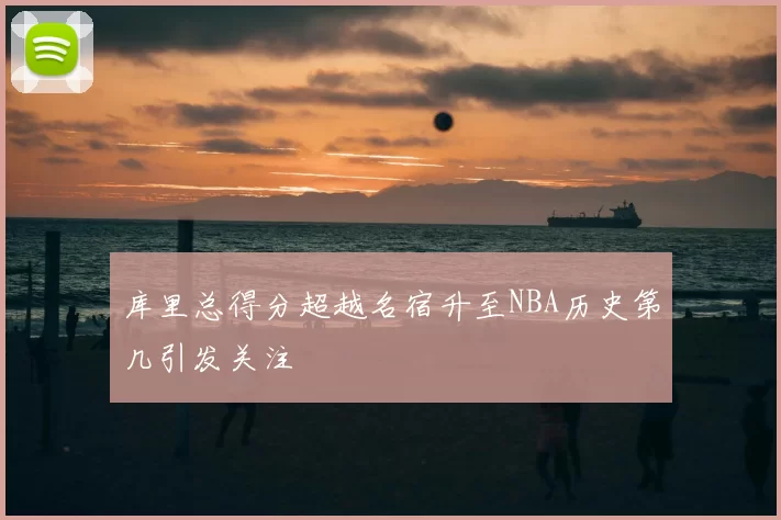 库里总得分超越名宿升至NBA历史第几引发关注