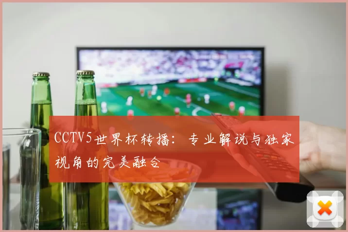 CCTV5世界杯转播:专业解说与独家视角的完美融合