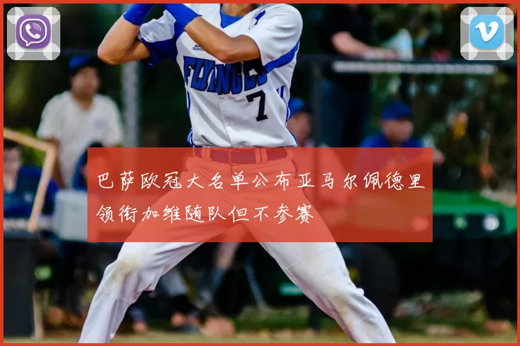 巴萨欧冠大名单公布亚马尔佩德里领衔加维随队但不参赛