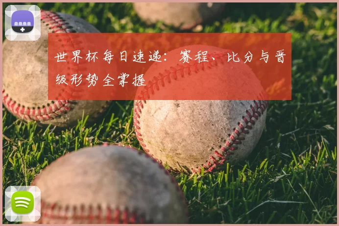 世界杯每日速递:赛程、比分与晋级形势全掌握