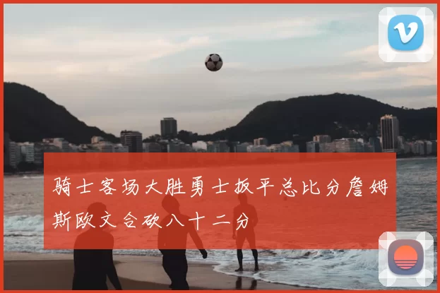 骑士客场大胜勇士扳平总比分詹姆斯欧文合砍八十二分