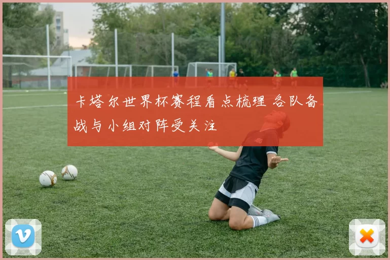 卡塔尔世界杯赛程看点梳理 各队备战与小组对阵受关注