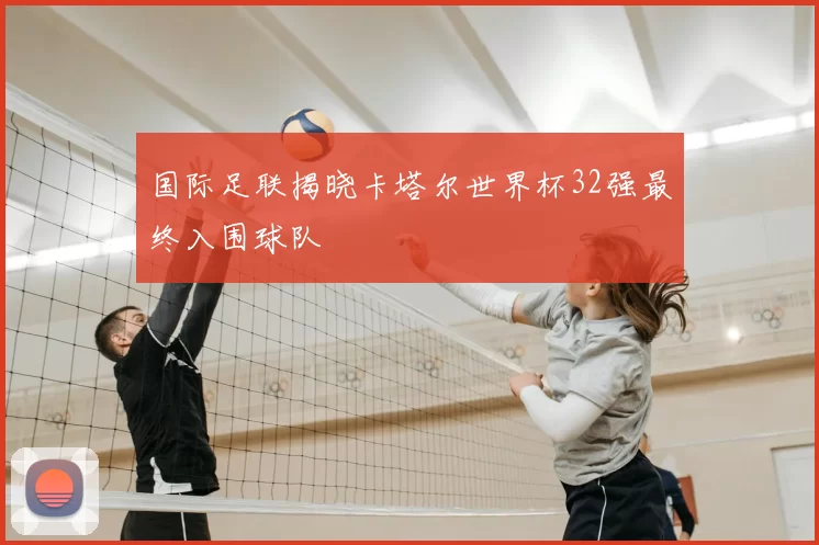国际足联揭晓卡塔尔世界杯32强最终入围球队
