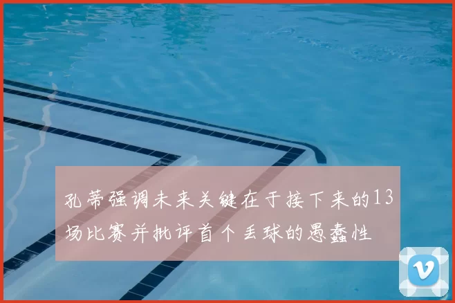 孔蒂强调未来关键在于接下来的13场比赛并批评首个丢球的愚蠢性