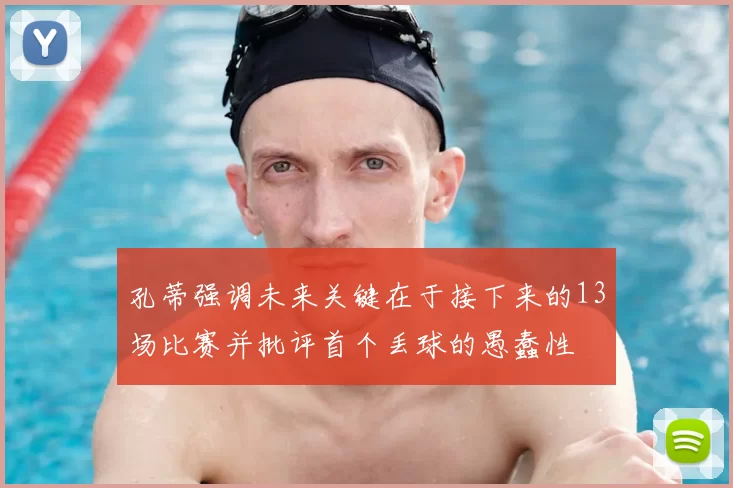 孔蒂强调未来关键在于接下来的13场比赛并批评首个丢球的愚蠢性